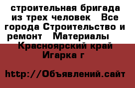 строительная бригада из трех человек - Все города Строительство и ремонт » Материалы   . Красноярский край,Игарка г.